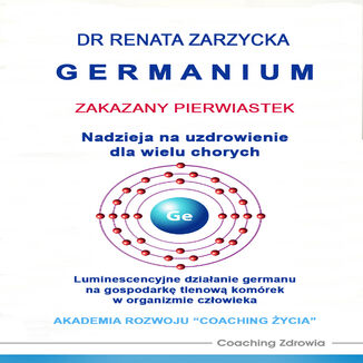 Germanium zakazany pierwiastek. Nadzieja na uzdrowienie dla wielu chorych. Luminescencyjne działanie germanu na gospodarkę tlenową komórek w organizmie człowieka dr Renata Zarzycka - okladka książki