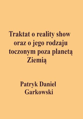 Traktat o reality show oraz o jego rodzaju toczonym poza planetą Ziemią Patryk Daniel Garkowski - okladka książki