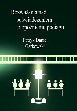 Rozważania nad poświadczeniem o opóźnieniu pociągu Patryk Daniel Garkowski - okladka książki