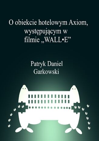 O obiekcie hotelowym Axiom, występującym w filmie "WALL&#8226;E" Patryk Daniel Garkowski - okladka książki