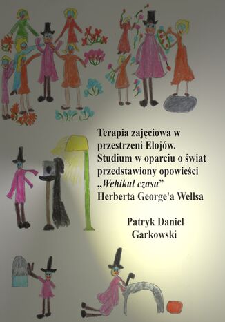 Terapia zajęciowa w przestrzeni Elojów. Studium w oparciu o świat przedstawiony opowieści "Wehikuł czasu" Herberta George'a Wellsa Patryk Daniel Garkowski - okladka książki