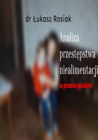 Analiza przestępstwa niealimentacji w prawie polskim Łukasz Rosiak - okladka książki