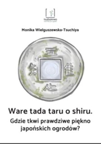 Gdzie tkwi prawdziwe piękno japońskich ogrodów? Ware tada taru o shiru Monika Wielguszewska-Tsuchiya - okladka książki