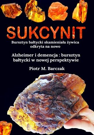 Sukcynit. Bursztyn bałtycki skamieniała żywica odkryta na nowo. Alzheimer i demencja. Bursztyn bałtycki w nowej perspektywie Piotr M. Barczak - okladka książki