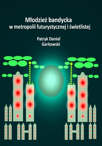 Młodzież bandycka w metropolii futurystycznej i świetlistej Patryk Daniel Garkowski - okladka książki