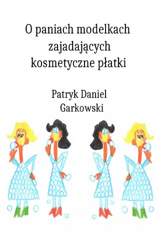 O paniach modelkach zajadających kosmetyczne płatki Patryk Daniel Garkowski - okladka książki