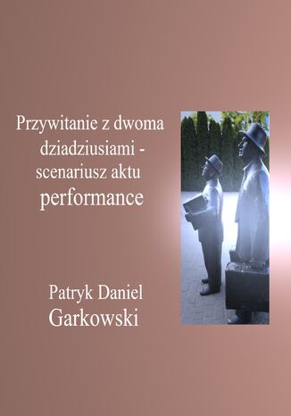 Przywitanie z dwoma dziadziusiami - scenariusz aktu performance Patryk Daniel Garkowski - okladka książki