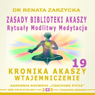 Zasady Biblioteki Akaszy. Rytuały Modlitwy Medytacje. Kronika Akaszy Wtajemniczenie.  cz. 19 dr Renata Zarzycka - okladka książki