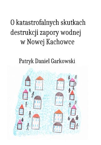 O katastrofalnych skutkach destrukcji zapory wodnej w Nowej Kachowce Patryk Daniel Garkowski - okladka książki