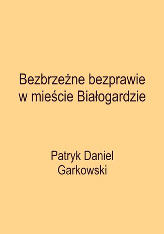 Bezbrzeżne bezprawie w mieście Białogardzie Patryk Daniel Garkowski - okladka książki