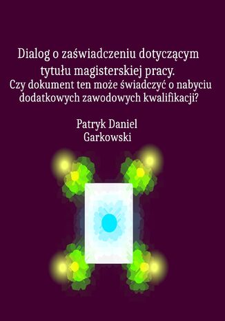 Dialog o zaświadczeniu dotyczącym tytułu magisterskiej pracy. Czy dokument ten może świadczyć o nabyciu dodatkowych zawodowych kwalifikacji? Patryk Daniel Garkowski - okladka książki