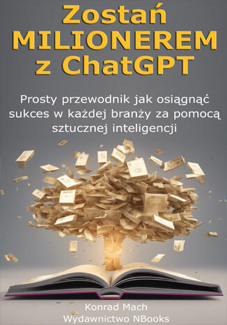Zostań Milionerem z ChatGPT. Prosty przewodnik jak osiągnąć sukces w każdej branży za pomocą sztucznej inteligencji Konrad Mach - okladka książki