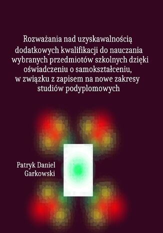 Rozważania nad uzyskawalnością dodatkowych kwalifikacji do nauczania wybranych przedmiotów szkolnych dzięki oświadczeniu o samokształceniu, w związku z zapisem na nowe zakresy studiów podyplomowych Patryk Daniel Garkowski - okladka książki