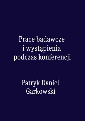 Prace badawcze i wystąpienia podczas konferencji Patryk Daniel Garkowski - okladka książki