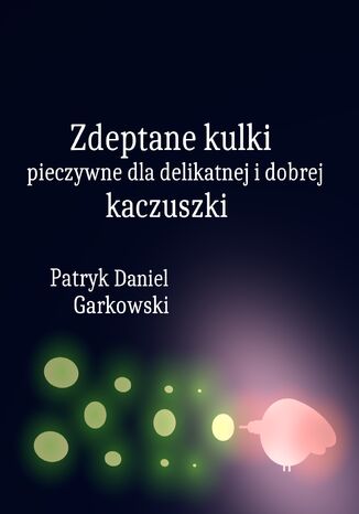 Zdeptane kulki pieczywne dla delikatnej i dobrej kaczuszki Patryk Daniel Garkowski - okladka książki