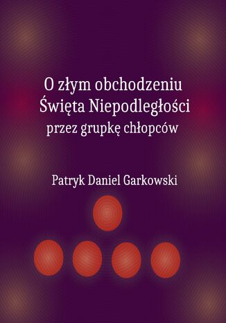 O złym obchodzeniu Święta Niepodległości przez grupkę chłopców Patryk Daniel Garkowski - okladka książki