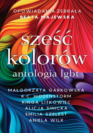 Sześć kolorów. Antologia LGBT Małgorzata Garkowska, K.C.Hiddenstorm, Kinga Litkowiec, Alicja Sinicka, Emilia Szelest, Aniela Wilk - okladka książki