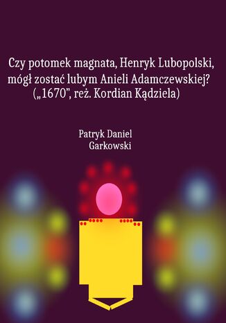 Czy potomek magnata, Henryk Lubopolski, mógł zostać lubym Anieli Adamczewskiej? ("1670", reż. Kordian Kądziela) Patryk Daniel Garkowski - okladka książki