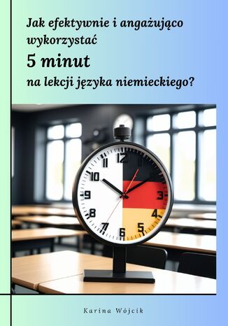 Jak efektywnie i angażująco wykorzystać 5 minut na lekcji języka niemieckiego? Pomysły i materiały do druku dla kreatywnych nauczycieli Karina Wójcik - okladka książki