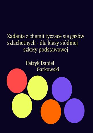 Zadania z chemii tyczące się gazów szlachetnych - dla klasy siódmej szkoły podstawowej Patryk Daniel Garkowski - okladka książki