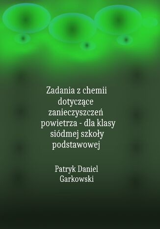 Zadania z chemii dotyczące zanieczyszczeń powietrza - dla klasy siódmej szkoły podstawowej Patryk Daniel Garkowski - okladka książki