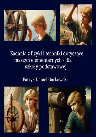 Zadania z fizyki i techniki dotyczące maszyn elementarnych - dla szkoły podstawowej Patryk Daniel Garkowski - okladka książki