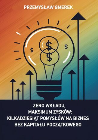 Zero wkładu, maksimum zysków: kilkadziesiąt pomysłów na biznes bez kapitału początkowego Przemysław Gmerek - okladka książki