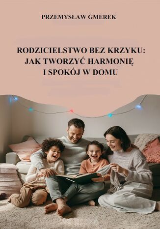 Rodzicielstwo bez krzyku:  jak tworzyć harmonię i spokój w domu Przemysław Gmerek - okladka książki