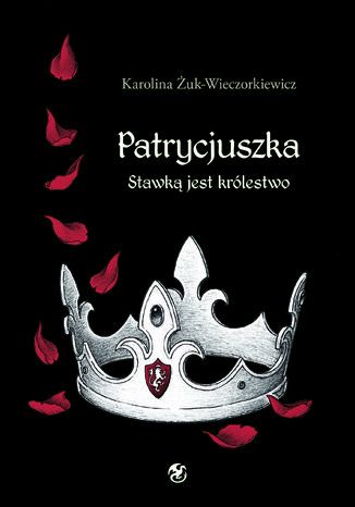 Patrycjuszka. Stawką jest królestwo Karolina Żuk-Wieczorkiewicz - okladka książki