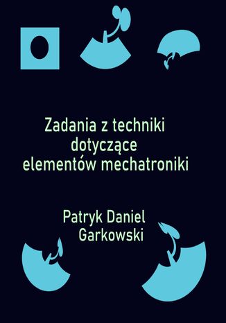 Zadania z techniki dotyczące elementów mechatroniki Patryk Daniel Garkowski - okladka książki