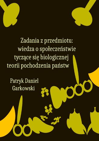 Zadania z przedmiotu: wiedza o społeczeństwie tyczące się biologicznej teorii pochodzenia państw Patryk Daniel Garkowski - okladka książki