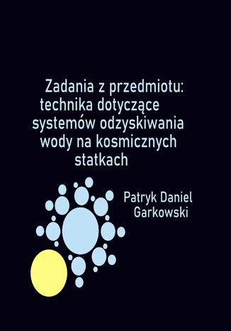 Zadania z przedmiotu: technika dotyczące systemów odzyskiwania wody na kosmicznych statkach Patryk Daniel Garkowski - okladka książki