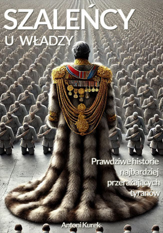 Szaleńcy u władzy. Prawdziwe historie najbardziej przerażających tyranów Antoni Kurek - okladka książki