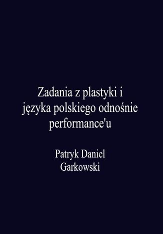 Zadania z plastyki i języka polskiego odnośnie performance'u Patryk Daniel Garkowski - okladka książki