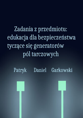 Zadania z przedmiotu: edukacja dla bezpieczeństwa tyczące się generatorów pól tarczowych Patryk Daniel Garkowski - okladka książki