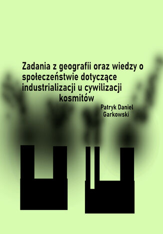 Zadania z geografii oraz wiedzy o społeczeństwie dotyczące industrializacji u cywilizacji kosmitów Patryk Daniel Garkowski - okladka książki