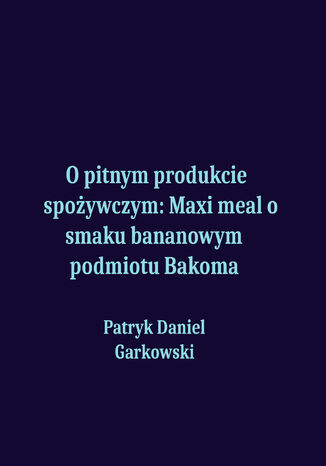 O pitnym produkcie spożywczym: Maxi meal o smaku bananowym podmiotu Bakoma Patryk Daniel Garkowski - okladka książki