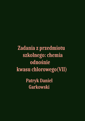 Zadania z przedmiotu szkolnego: chemia odnośnie kwasu chlorowego(VII) Patryk Daniel Garkowski - okladka książki