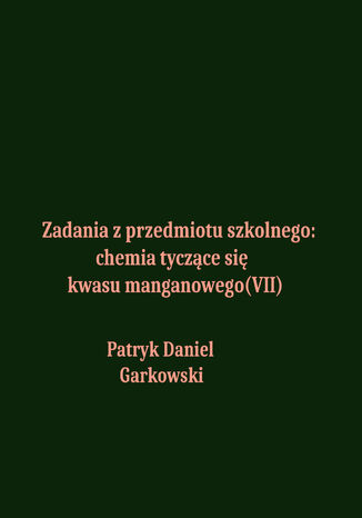 Zadania z przedmiotu szkolnego: chemia tyczące się kwasu manganowego(VII) Patryk Daniel Garkowski - okladka książki