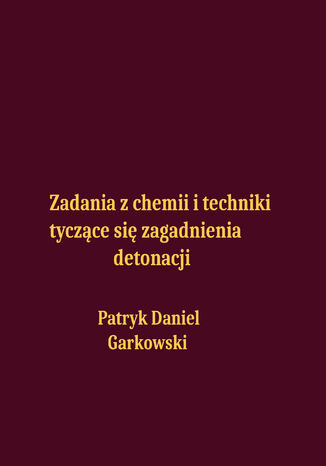 Zadania z chemii i techniki tyczące się zagadnienia detonacji Patryk Daniel Garkowski - okladka książki