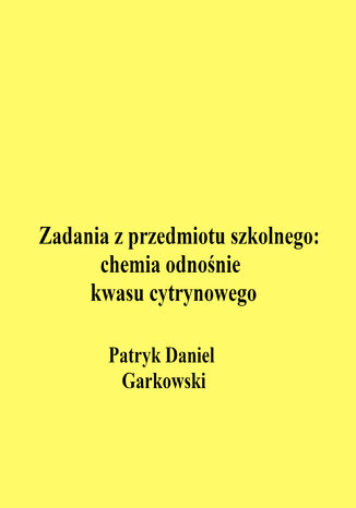 Zadania z przedmiotu szkolnego: chemia odnośnie kwasu cytrynowego Patryk Daniel Garkowski - okladka książki