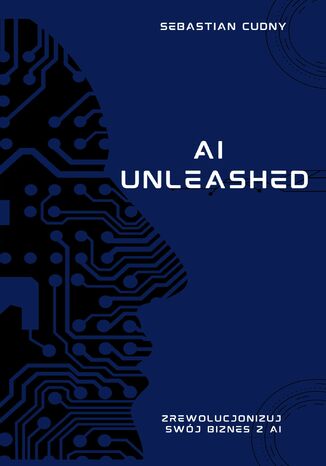 AI Unleashed - zrewolucjonizuj swój biznes z AI Sebastian Cudny - okladka książki