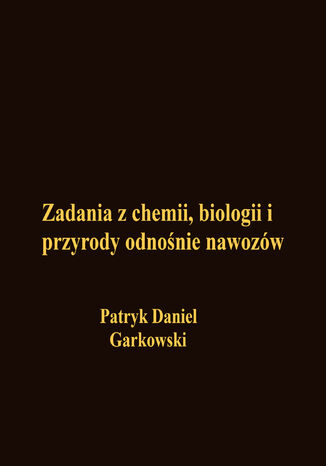 Zadania z chemii, biologii i przyrody odnośnie nawozów Patryk Daniel Garkowski - okladka książki