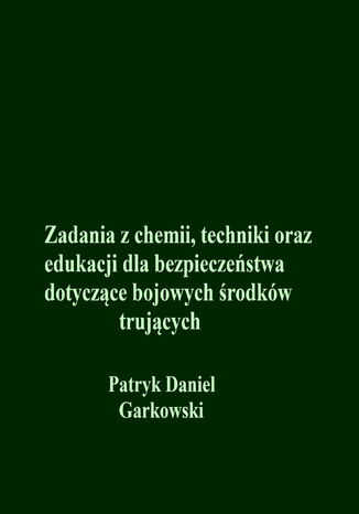 Zadania z chemii, techniki oraz edukacji dla bezpieczeństwa dotyczące bojowych środków trujących Patryk Daniel Garkowski - okladka książki