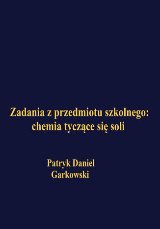 Zadania z przedmiotu szkolnego: chemia tyczące się soli Patryk Daniel Garkowski - okladka książki