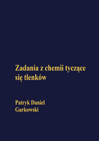 Zadania z chemii tyczące się tlenków Patryk Daniel Garkowski - okladka książki