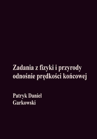 Zadania z fizyki i przyrody odnośnie prędkości końcowej Patryk Daniel Garkowski - okladka książki