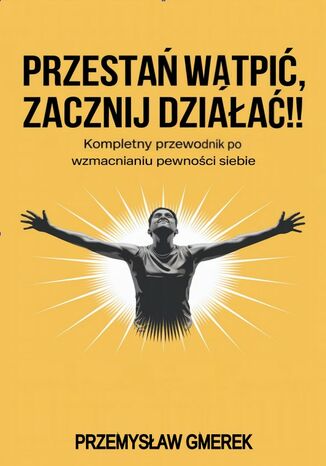 Przestań wątpić,  zacznij działać !!  Kompletny przewodnik po wzmacnianiu pewności siebie Przemysław Gmerek - okladka książki