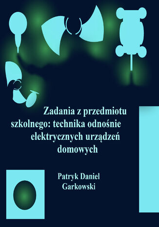 Zadania z przedmiotu szkolnego: technika odnośnie elektrycznych urządzeń domowych Patryk Daniel Garkowski - okladka książki