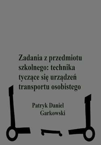 Zadania z przedmiotu szkolnego: technika tyczące się urządzeń transportu osobistego Patryk Daniel Garkowski - okladka książki